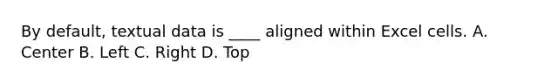 By default, textual data is ____ aligned within Excel cells. A. Center B. Left C. Right D. Top