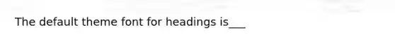 The default theme font for headings is___