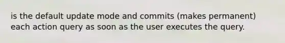 is the default update mode and commits (makes permanent) each action query as soon as the user executes the query.