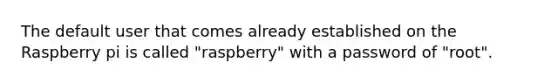 The default user that comes already established on the Raspberry pi is called "raspberry" with a password of "root".