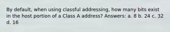 By default, when using classful addressing, how many bits exist in the host portion of a Class A address? Answers: a. 8 b. 24 c. 32 d. 16