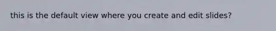 this is the default view where you create and edit slides?