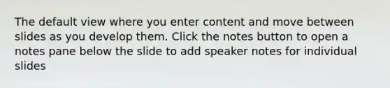 The default view where you enter content and move between slides as you develop them. Click the notes button to open a notes pane below the slide to add speaker notes for individual slides