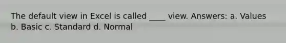 The default view in Excel is called ____ view. Answers: a. Values b. Basic c. Standard d. Normal