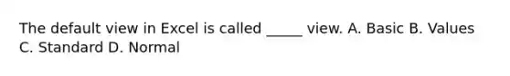 The default view in Excel is called _____ view. A. Basic B. Values C. Standard D. Normal