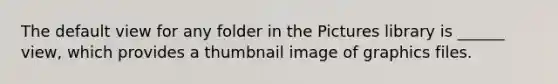 The default view for any folder in the Pictures library is ______ view, which provides a thumbnail image of graphics files.