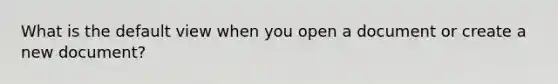 What is the default view when you open a document or create a new document?