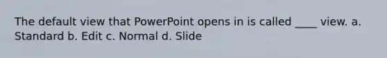 The default view that PowerPoint opens in is called ____ view. a. Standard b. Edit c. Normal d. Slide