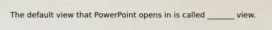 The default view that PowerPoint opens in is called _______ view.