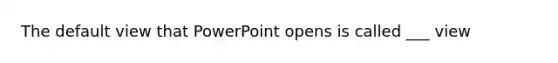 The default view that PowerPoint opens is called ___ view