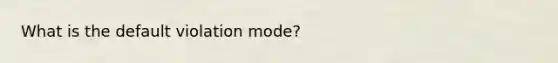 What is the default violation mode?