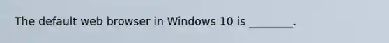 The default web browser in Windows 10 is ________.
