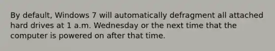 By default, Windows 7 will automatically defragment all attached hard drives at 1 a.m. Wednesday or the next time that the computer is powered on after that time.