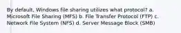 By default, Windows file sharing utilizes what protocol? a. Microsoft File Sharing (MFS) b. File Transfer Protocol (FTP) c. Network File System (NFS) d. Server Message Block (SMB)