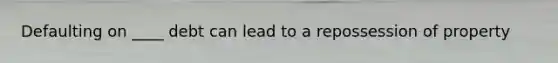 Defaulting on ____ debt can lead to a repossession of property