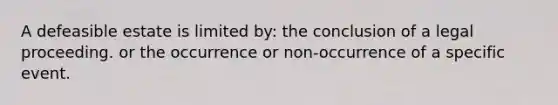 A defeasible estate is limited by: the conclusion of a legal proceeding. or the occurrence or non-occurrence of a specific event.