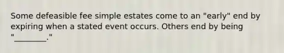 Some defeasible fee simple estates come to an "early" end by expiring when a stated event occurs. Others end by being "________."