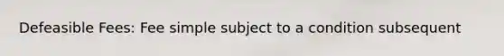 Defeasible Fees: Fee simple subject to a condition subsequent