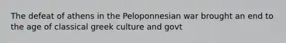 The defeat of athens in the Peloponnesian war brought an end to the age of classical greek culture and govt