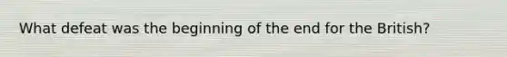 What defeat was the beginning of the end for the British?