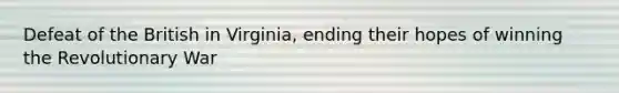 Defeat of the British in Virginia, ending their hopes of winning the Revolutionary War