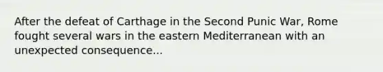 After the defeat of Carthage in the Second Punic War, Rome fought several wars in the eastern Mediterranean with an unexpected consequence...