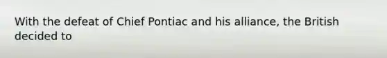 With the defeat of Chief Pontiac and his alliance, the British decided to