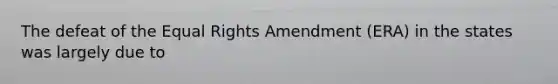 The defeat of the Equal Rights Amendment (ERA) in the states was largely due to