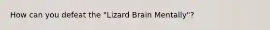 How can you defeat the "Lizard Brain Mentally"?