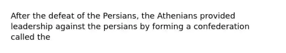 After the defeat of the Persians, the Athenians provided leadership against the persians by forming a confederation called the