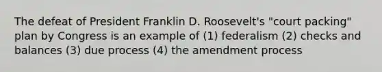 The defeat of President Franklin D. Roosevelt's "court packing" plan by Congress is an example of (1) federalism (2) checks and balances (3) due process (4) the amendment process