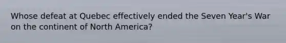 Whose defeat at Quebec effectively ended the Seven Year's War on the continent of North America?