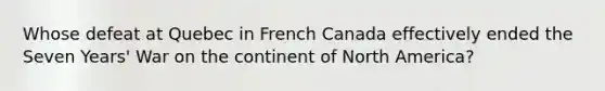 Whose defeat at Quebec in French Canada effectively ended the Seven Years' War on the continent of North America?