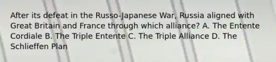 After its defeat in the Russo-Japanese War, Russia aligned with Great Britain and France through which alliance? A. The Entente Cordiale B. The Triple Entente C. The Triple Alliance D. The Schlieffen Plan