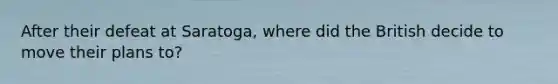After their defeat at Saratoga, where did the British decide to move their plans to?