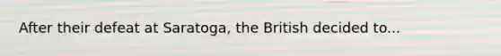 After their defeat at Saratoga, the British decided to...