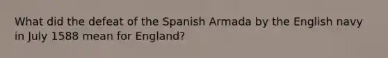 What did the defeat of the Spanish Armada by the English navy in July 1588 mean for England?