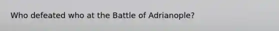 Who defeated who at the Battle of Adrianople?