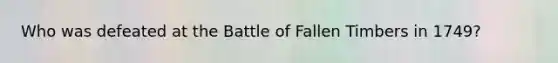 Who was defeated at the Battle of Fallen Timbers in 1749?