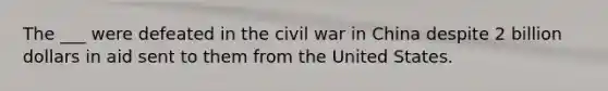 The ___ were defeated in the civil war in China despite 2 billion dollars in aid sent to them from the United States.