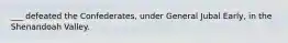 ___ defeated the Confederates, under General Jubal Early, in the Shenandoah Valley.