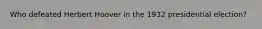 Who defeated Herbert Hoover in the 1932 presidential election?