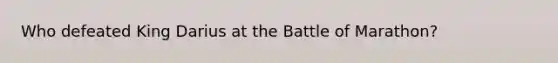 Who defeated King Darius at the Battle of Marathon?