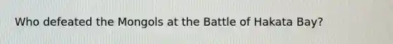 Who defeated the Mongols at the Battle of Hakata Bay?