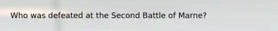 Who was defeated at the Second Battle of Marne?