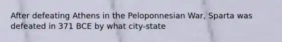 After defeating Athens in the Peloponnesian War, Sparta was defeated in 371 BCE by what city-state