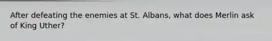 After defeating the enemies at St. Albans, what does Merlin ask of King Uther?