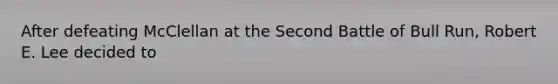 After defeating McClellan at the Second Battle of Bull Run, Robert E. Lee decided to
