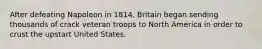 After defeating Napoleon in 1814, Britain began sending thousands of crack veteran troops to North America in order to crust the upstart United States.