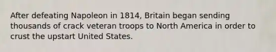 After defeating Napoleon in 1814, Britain began sending thousands of crack veteran troops to North America in order to crust the upstart United States.